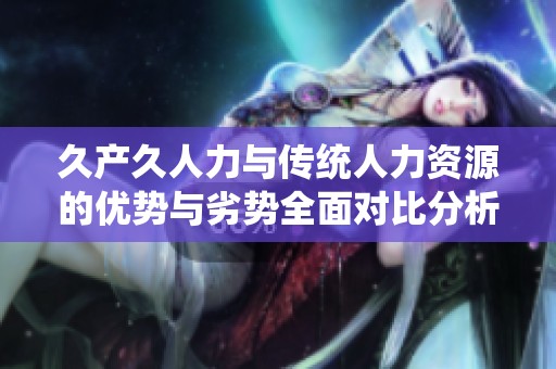 久产久人力与传统人力资源的优势与劣势全面对比分析
