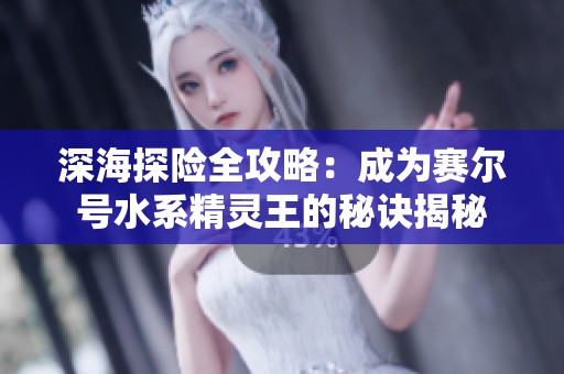 深海探险全攻略：成为赛尔号水系精灵王的秘诀揭秘