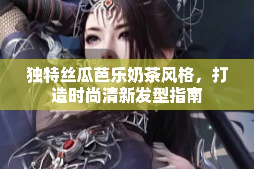 独特丝瓜芭乐奶茶风格，打造时尚清新发型指南