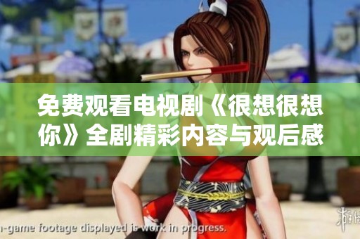 免费观看电视剧《很想很想你》全剧精彩内容与观后感分享