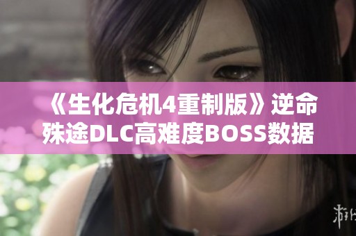 《生化危机4重制版》逆命殊途DLC高难度BOSS数据详细解析