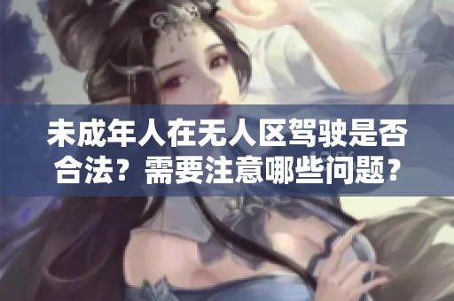 未成年人在无人区驾驶是否合法？需要注意哪些问题？