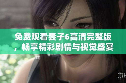 免费观看妻子6高清完整版，畅享精彩剧情与视觉盛宴