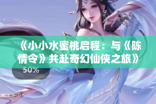 《小小水蜜桃启程：与《陈情令》共赴奇幻仙侠之旅》