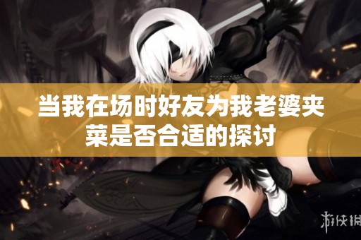 当我在场时好友为我老婆夹菜是否合适的探讨