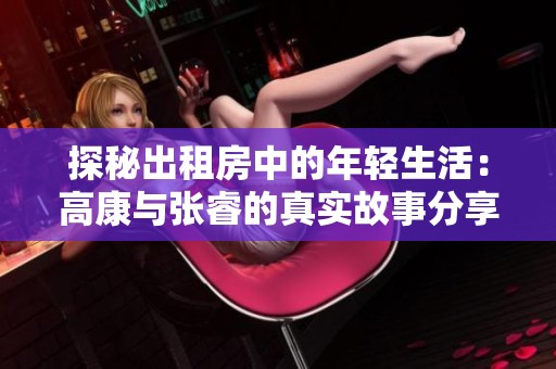 探秘出租房中的年轻生活：高康与张睿的真实故事分享