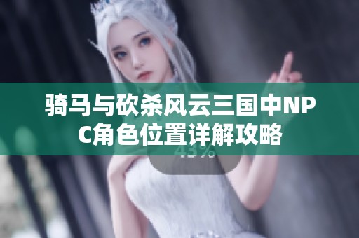 骑马与砍杀风云三国中NPC角色位置详解攻略