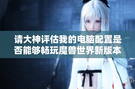请大神评估我的电脑配置是否能够畅玩魔兽世界新版本地心之战