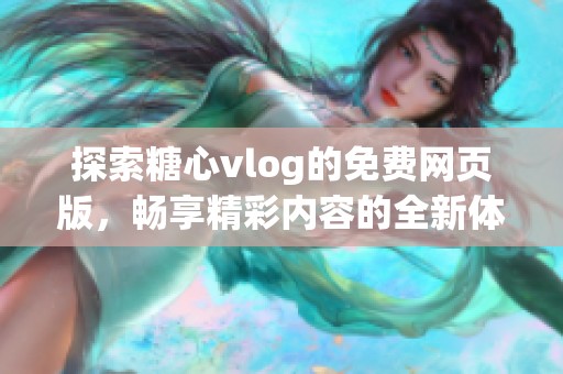 探索糖心vlog的免费网页版，畅享精彩内容的全新体验