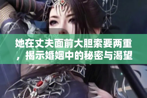 她在丈夫面前大胆索要两重，揭示婚姻中的秘密与渴望