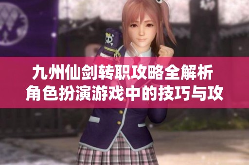 九州仙剑转职攻略全解析 角色扮演游戏中的技巧与攻略分享