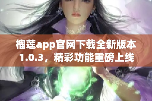 榴莲app官网下载全新版本1.0.3，精彩功能重磅上线