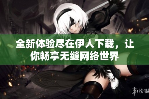全新体验尽在伊人下载，让你畅享无缝网络世界