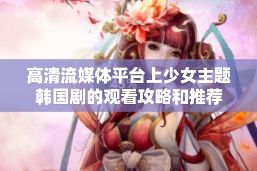 高清流媒体平台上少女主题韩国剧的观看攻略和推荐