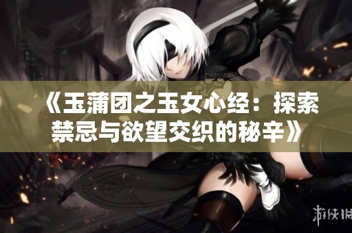 《玉蒲团之玉女心经：探索禁忌与欲望交织的秘辛》