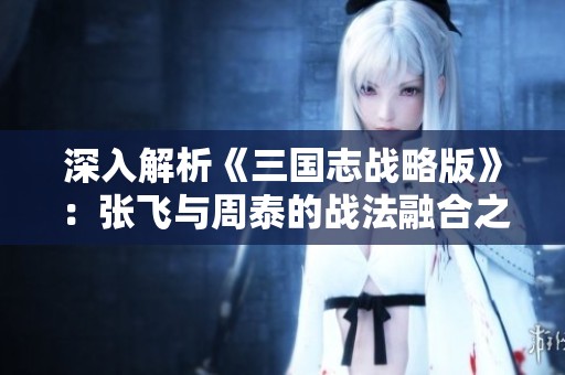 深入解析《三国志战略版》：张飞与周泰的战法融合之道