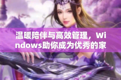 温暖陪伴与高效管理，Windows助你成为优秀的家庭管家
