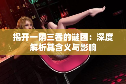 揭开一阴三吞的谜团：深度解析其含义与影响