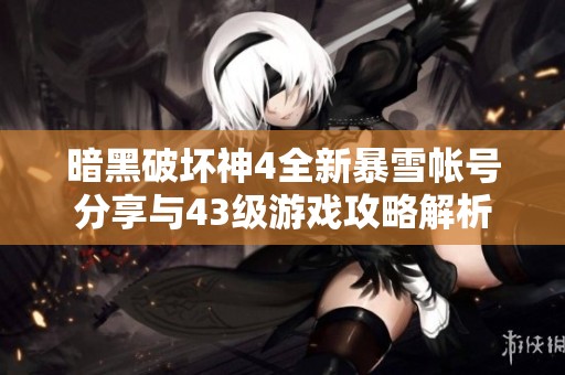暗黑破坏神4全新暴雪帐号分享与43级游戏攻略解析