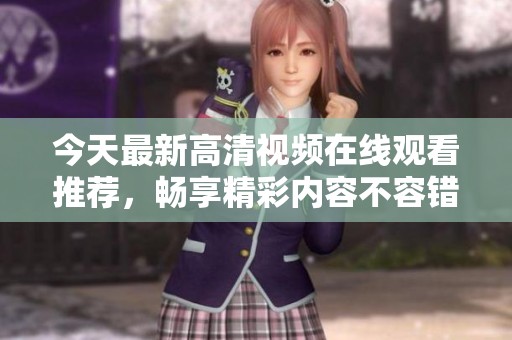 今天最新高清视频在线观看推荐，畅享精彩内容不容错过