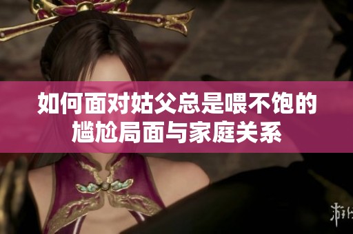 如何面对姑父总是喂不饱的尴尬局面与家庭关系