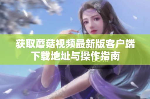 获取蘑菇视频最新版客户端下载地址与操作指南