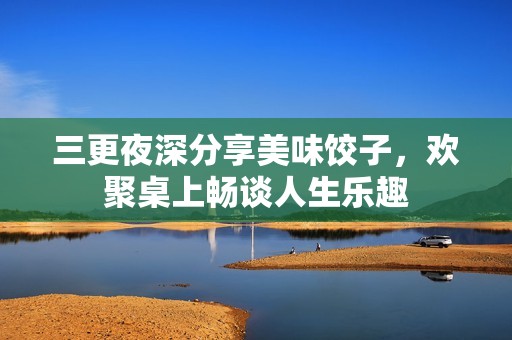 三更夜深分享美味饺子，欢聚桌上畅谈人生乐趣