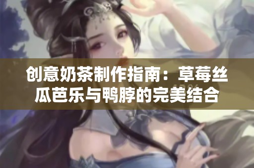 创意奶茶制作指南：草莓丝瓜芭乐与鸭脖的完美结合