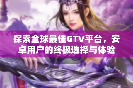 探索全球最佳GTV平台，安卓用户的终极选择与体验