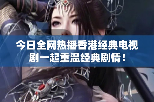 今日全网热播香港经典电视剧一起重温经典剧情！