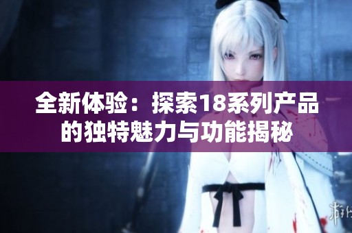 全新体验：探索18系列产品的独特魅力与功能揭秘