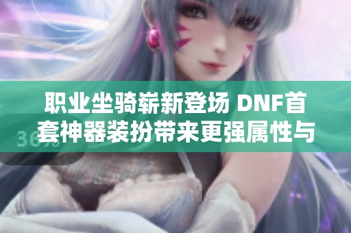 职业坐骑崭新登场 DNF首套神器装扮带来更强属性与夺目外观