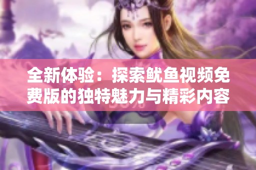 全新体验：探索鱿鱼视频免费版的独特魅力与精彩内容