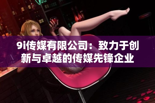 9i传媒有限公司：致力于创新与卓越的传媒先锋企业