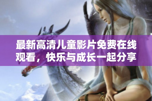 最新高清儿童影片免费在线观看，快乐与成长一起分享