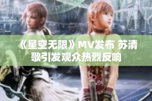 《星空无限》MV发布 苏清歌引发观众热烈反响