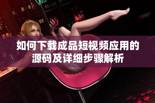 如何下载成品短视频应用的源码及详细步骤解析