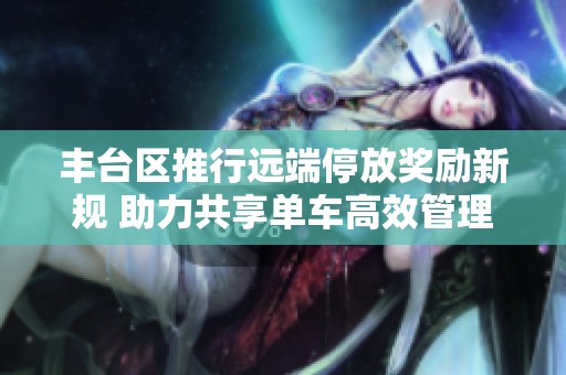 丰台区推行远端停放奖励新规 助力共享单车高效管理