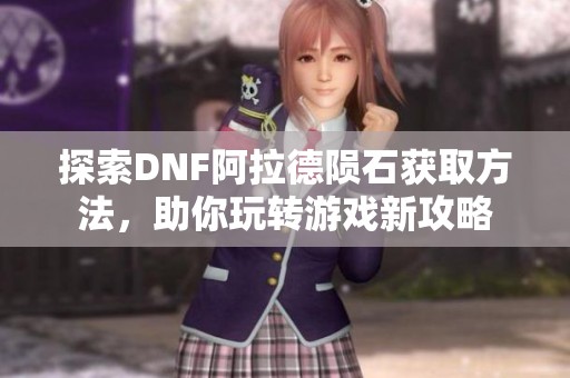 探索DNF阿拉德陨石获取方法，助你玩转游戏新攻略