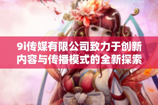 9i传媒有限公司致力于创新内容与传播模式的全新探索