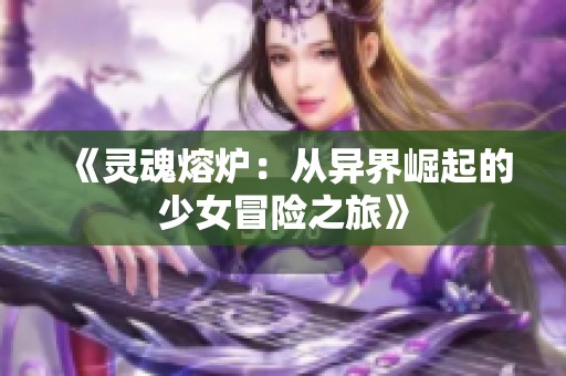 《灵魂熔炉：从异界崛起的少女冒险之旅》