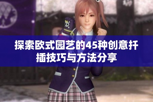 探索欧式园艺的45种创意扦插技巧与方法分享