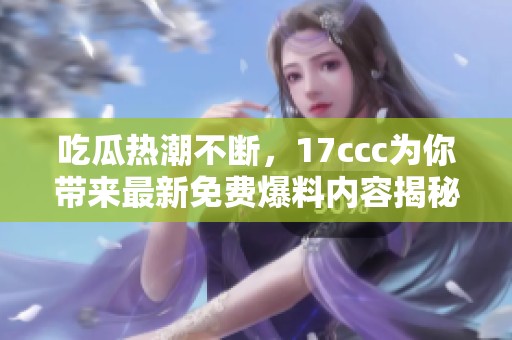 吃瓜热潮不断，17ccc为你带来最新免费爆料内容揭秘