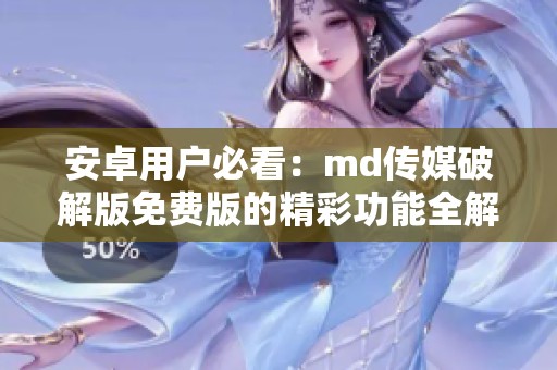 安卓用户必看：md传媒破解版免费版的精彩功能全解析