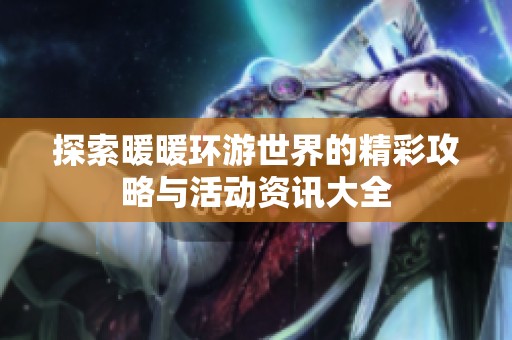 探索暖暖环游世界的精彩攻略与活动资讯大全