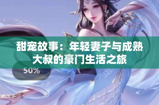甜宠故事：年轻妻子与成熟大叔的豪门生活之旅