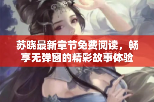 苏晓最新章节免费阅读，畅享无弹窗的精彩故事体验