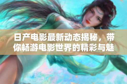 日产电影最新动态揭秘，带你畅游电影世界的精彩与魅力