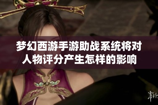 梦幻西游手游助战系统将对人物评分产生怎样的影响