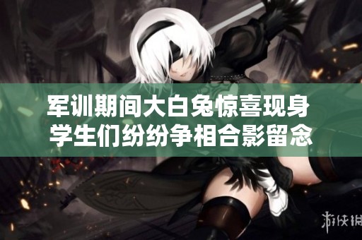 军训期间大白兔惊喜现身 学生们纷纷争相合影留念